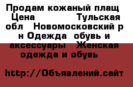 Продам кожаный плащ › Цена ­ 20 000 - Тульская обл., Новомосковский р-н Одежда, обувь и аксессуары » Женская одежда и обувь   